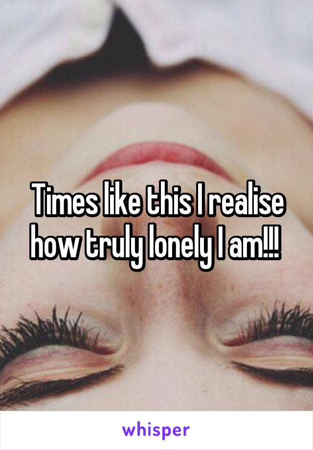 Times like this I realise how truly lonely I am!!! 