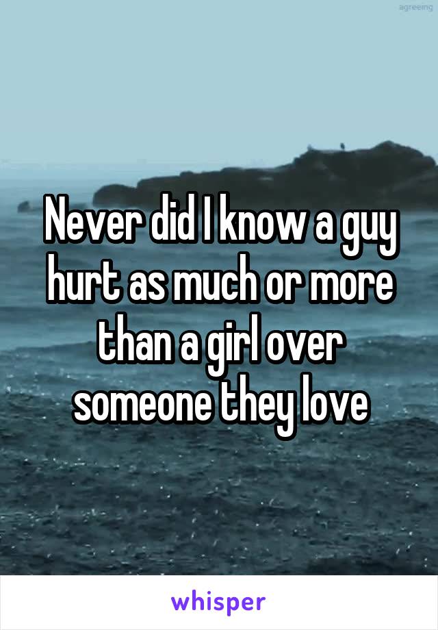 Never did I know a guy hurt as much or more than a girl over someone they love
