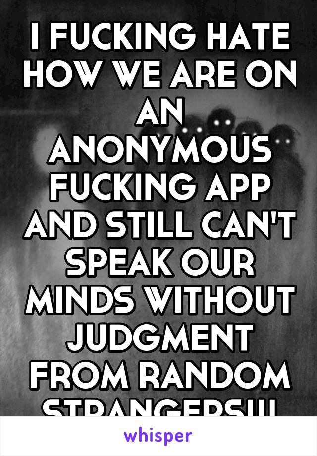 I FUCKING HATE HOW WE ARE ON AN ANONYMOUS FUCKING APP AND STILL CAN'T SPEAK OUR MINDS WITHOUT JUDGMENT FROM RANDOM STRANGERS!!!