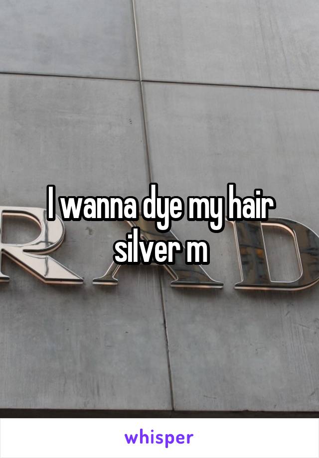 I wanna dye my hair silver m
