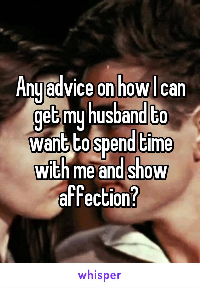 Any advice on how I can get my husband to want to spend time with me and show affection? 