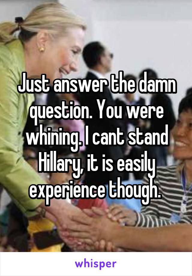 Just answer the damn question. You were whining. I cant stand Hillary, it is easily experience though. 