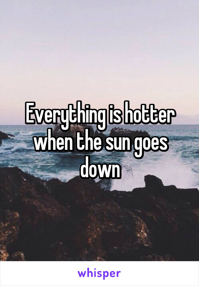 Everything is hotter when the sun goes down