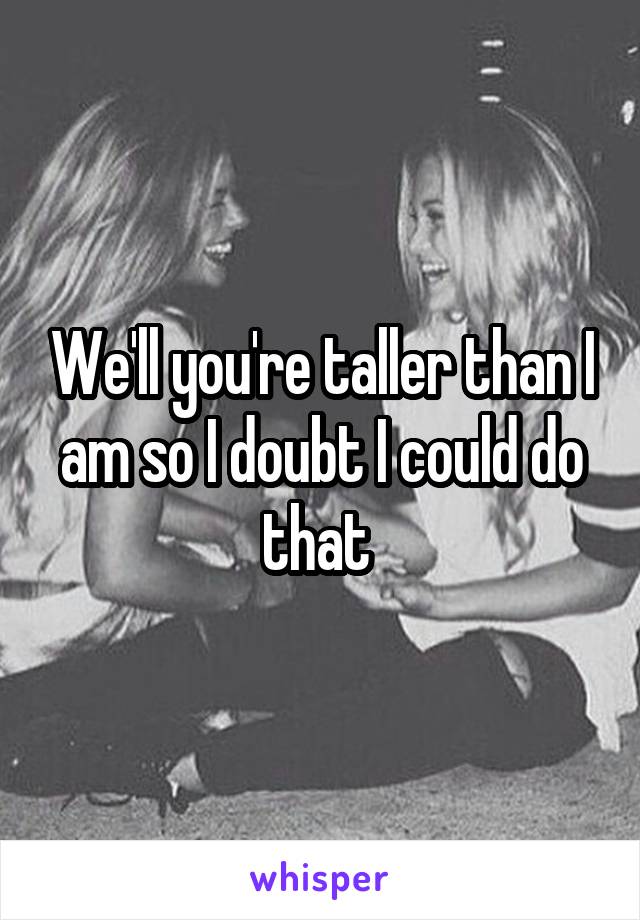 We'll you're taller than I am so I doubt I could do that 