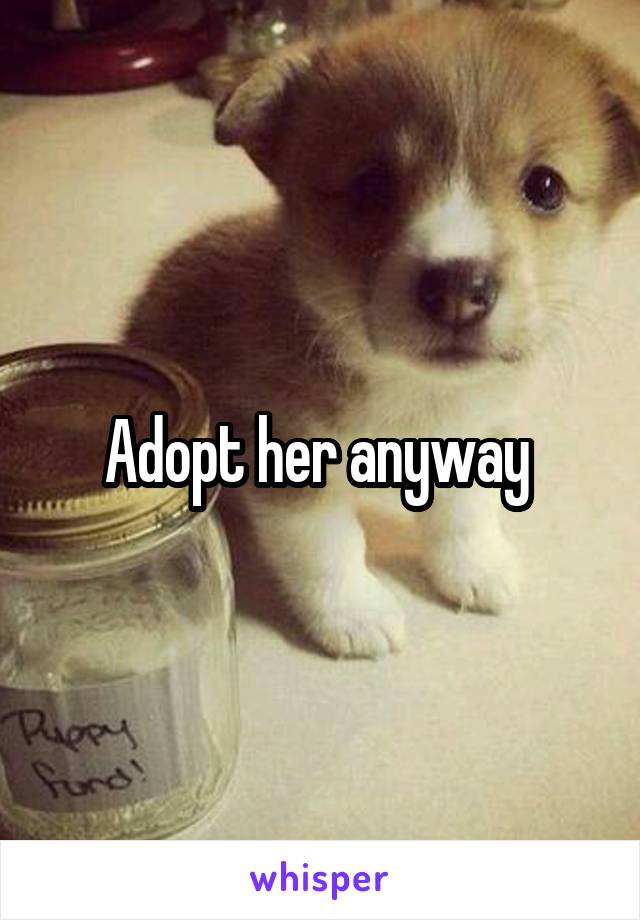 Adopt her anyway 