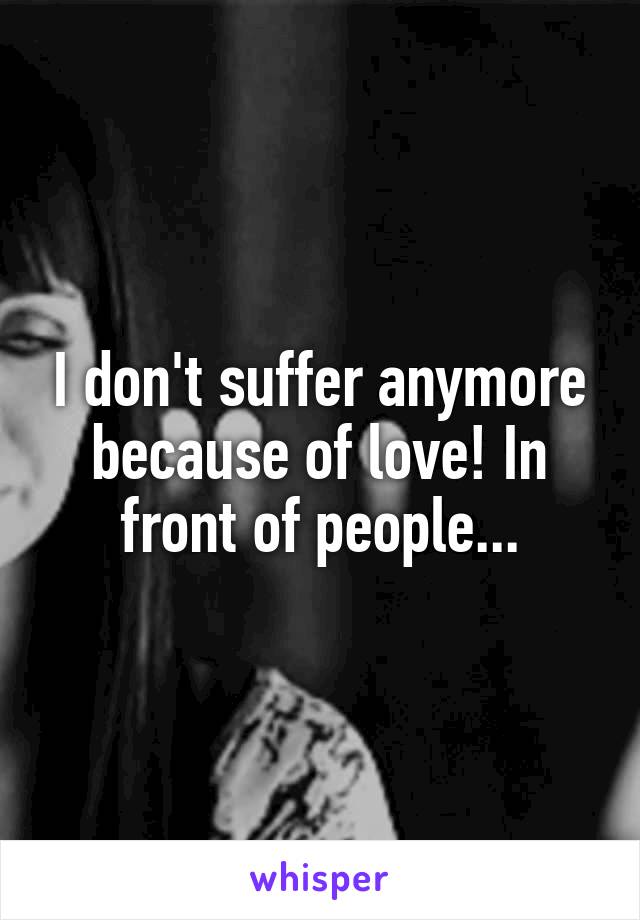 I don't suffer anymore because of love! In front of people...