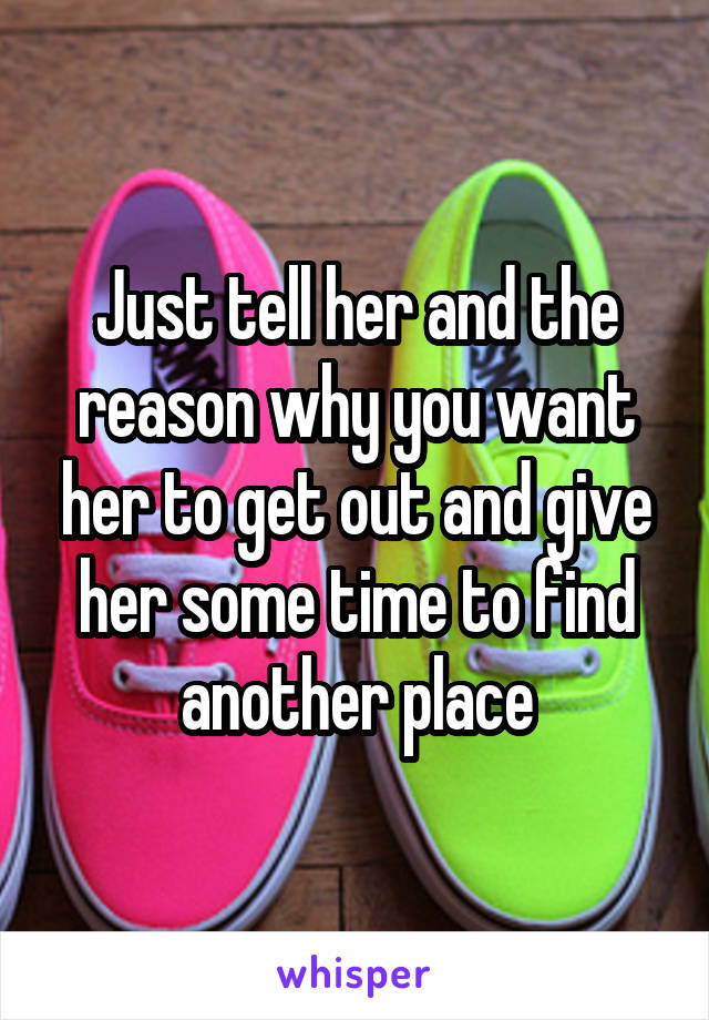 Just tell her and the reason why you want her to get out and give her some time to find another place