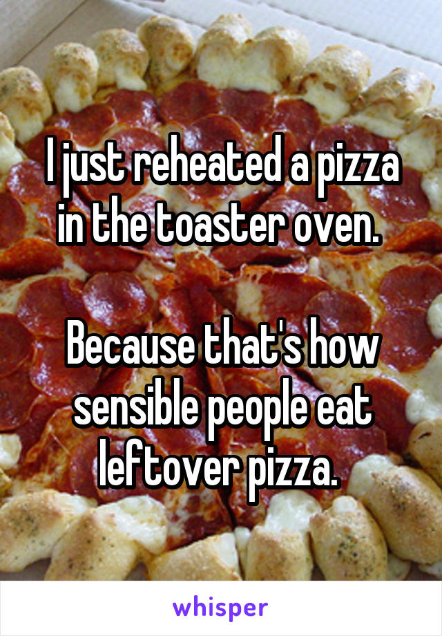 I just reheated a pizza in the toaster oven. 

Because that's how sensible people eat leftover pizza. 