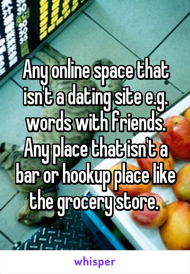 Any online space that isn't a dating site e.g. words with friends. Any place that isn't a bar or hookup place like the grocery store. 