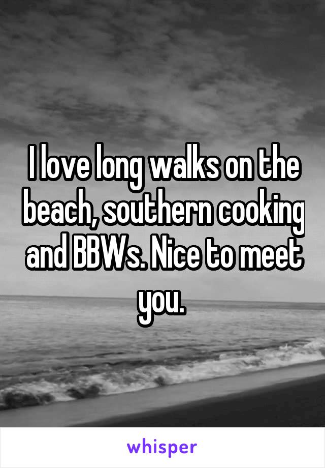 I love long walks on the beach, southern cooking and BBWs. Nice to meet you. 