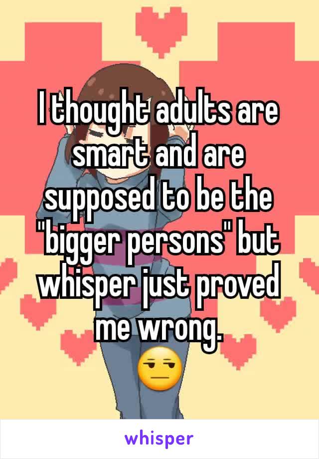 I thought adults are smart and are supposed to be the "bigger persons" but  whisper just proved me wrong.
😒