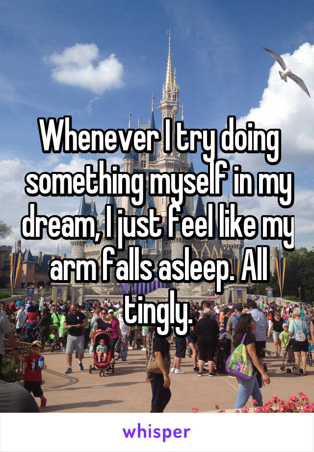 Whenever I try doing something myself in my dream, I just feel like my arm falls asleep. All tingly.