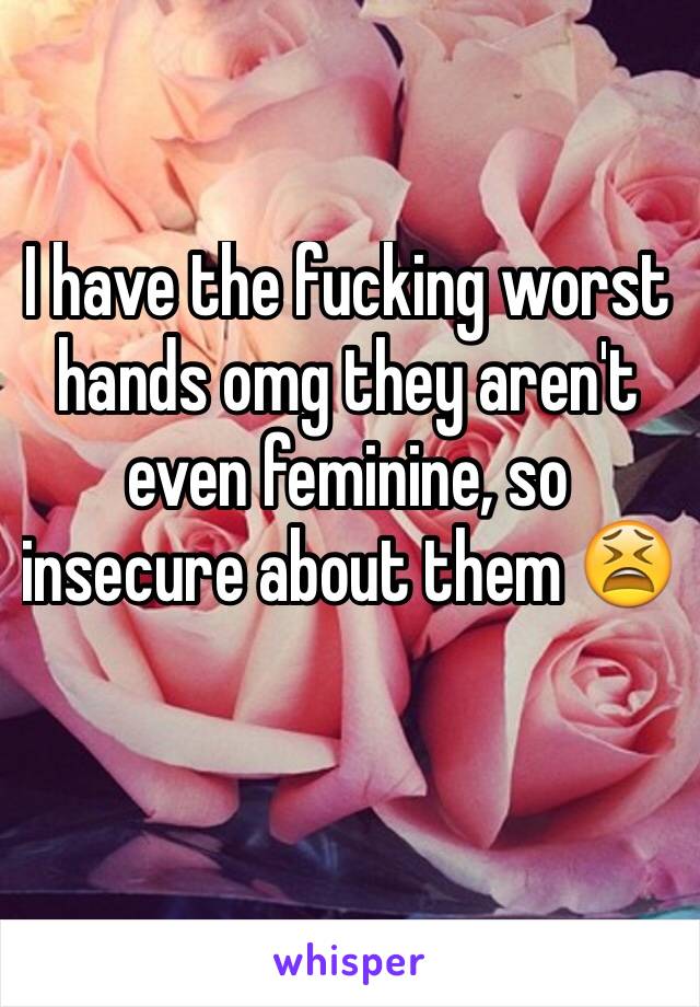 I have the fucking worst hands omg they aren't even feminine, so insecure about them 😫