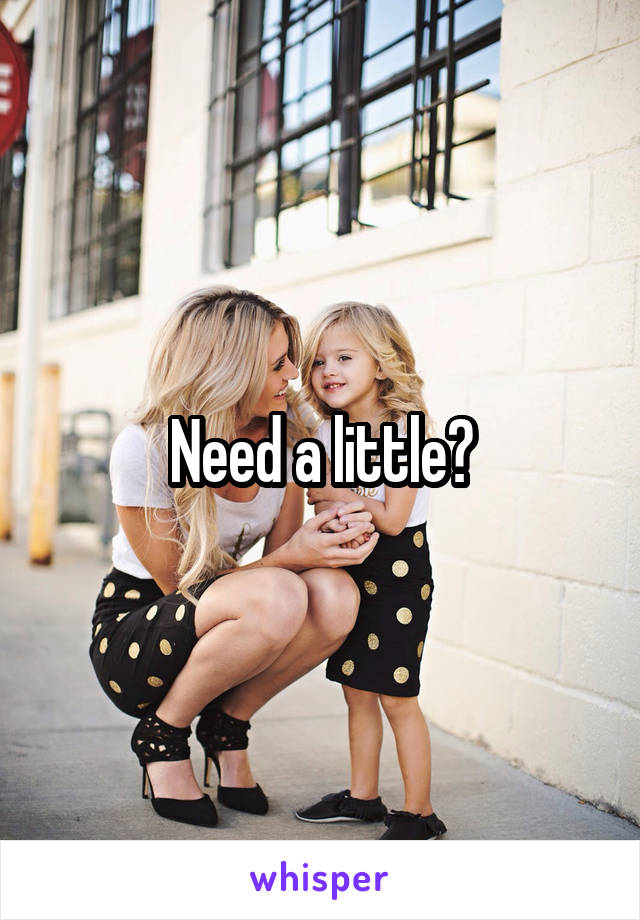 Need a little?