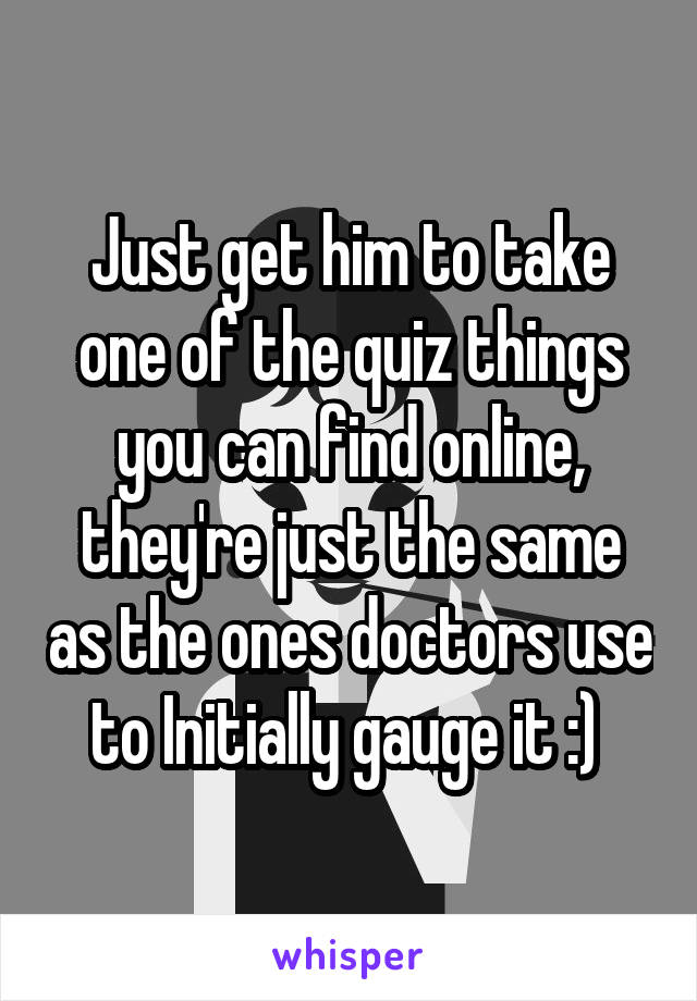 Just get him to take one of the quiz things you can find online, they're just the same as the ones doctors use to Initially gauge it :) 