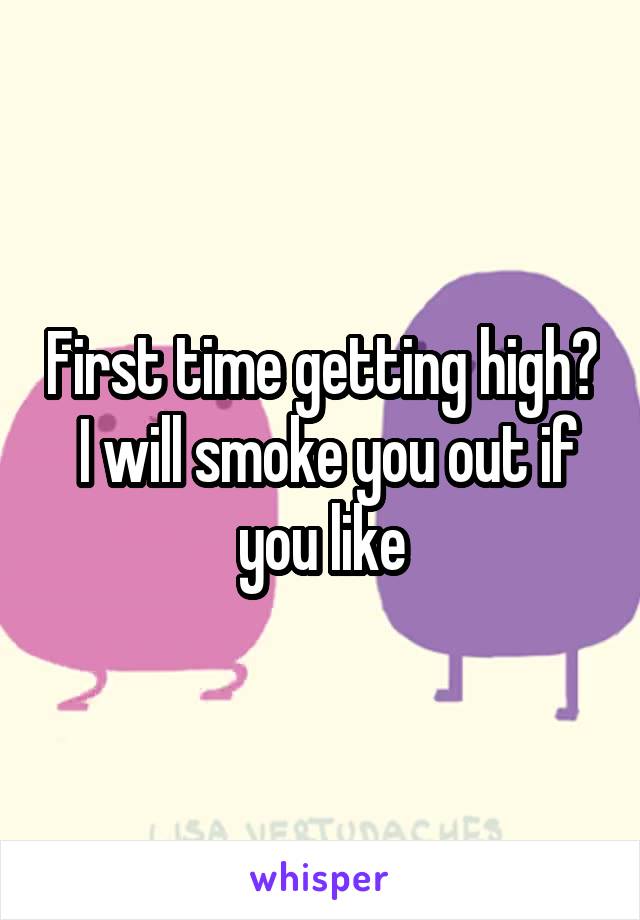 First time getting high?  I will smoke you out if you like
