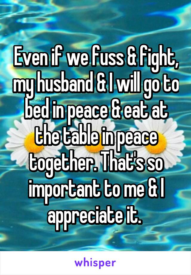 Even if we fuss & fight, my husband & I will go to bed in peace & eat at the table in peace together. That's so important to me & I appreciate it. 