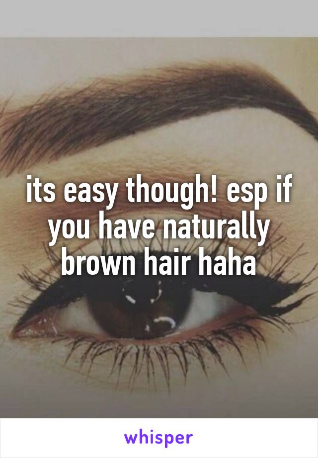 its easy though! esp if you have naturally brown hair haha