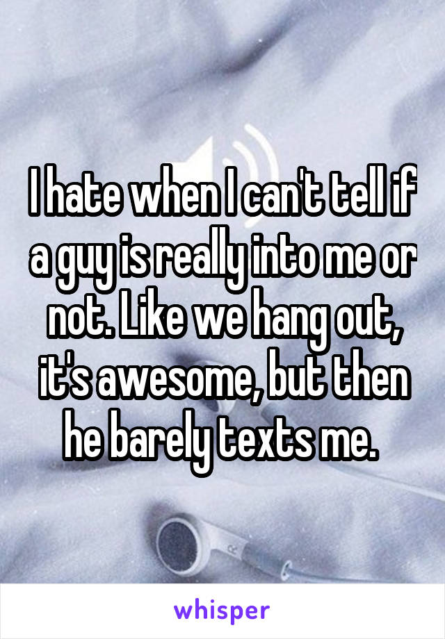 I hate when I can't tell if a guy is really into me or not. Like we hang out, it's awesome, but then he barely texts me. 