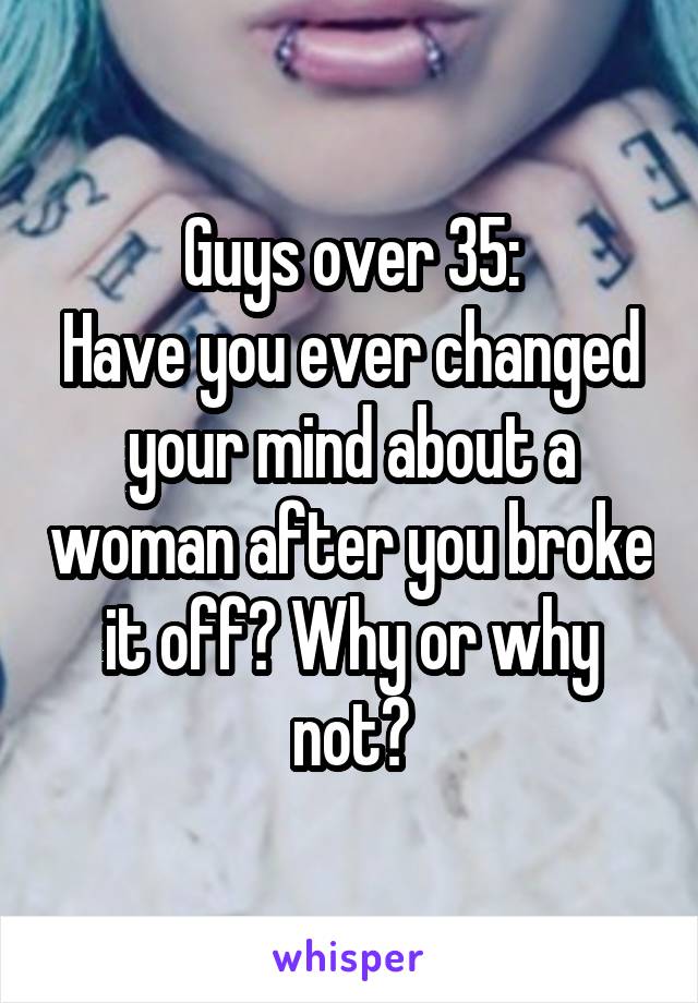 Guys over 35:
Have you ever changed your mind about a woman after you broke it off? Why or why not?