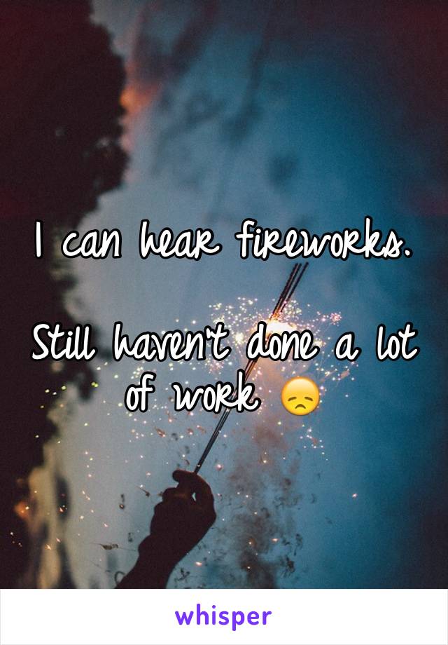 I can hear fireworks.

Still haven't done a lot of work 😞