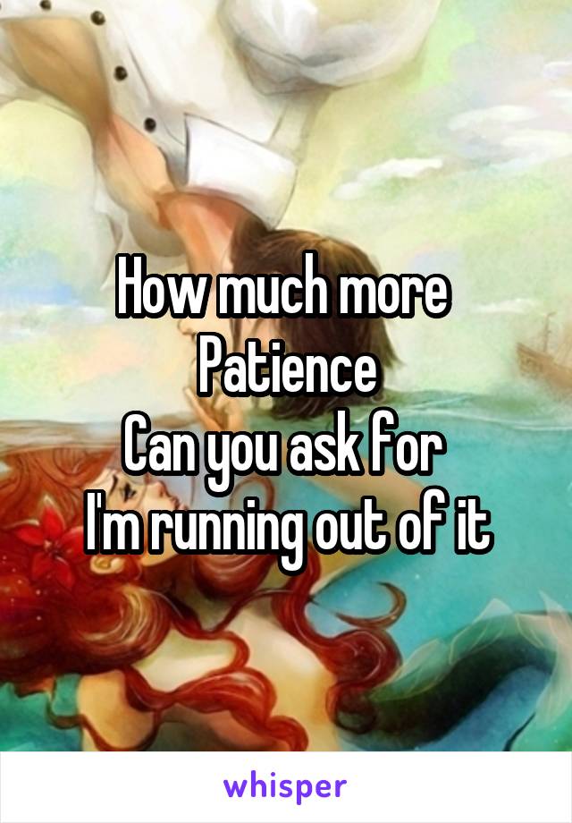 How much more 
Patience
Can you ask for 
I'm running out of it