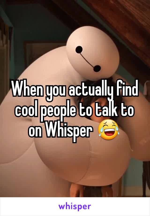 When you actually find cool people to talk to on Whisper 😂