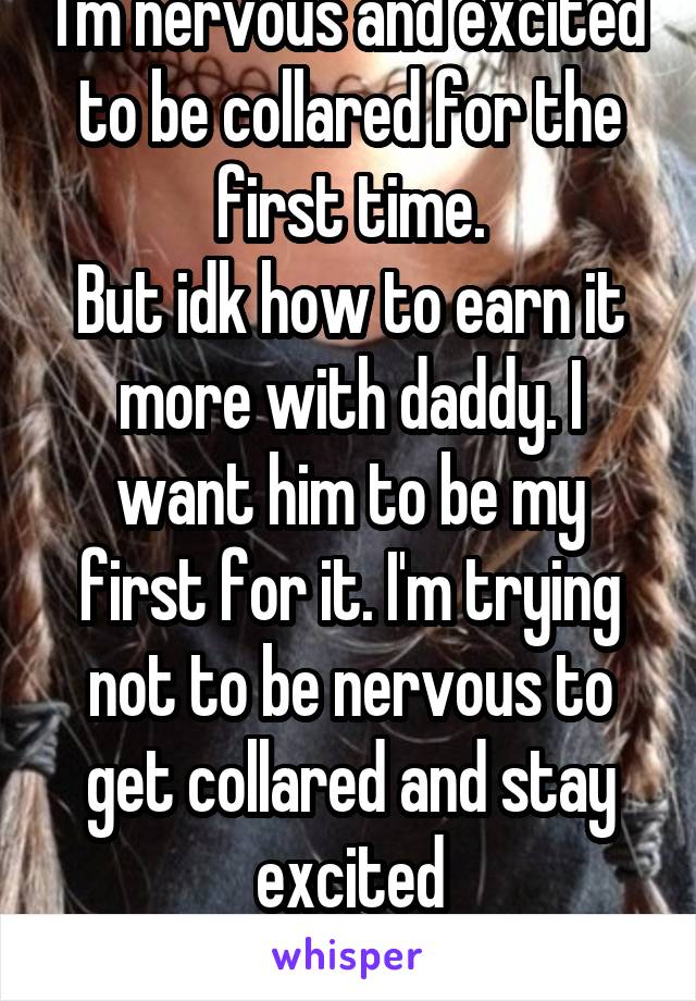 I'm nervous and excited to be collared for the first time.
But idk how to earn it more with daddy. I want him to be my first for it. I'm trying not to be nervous to get collared and stay excited
20f