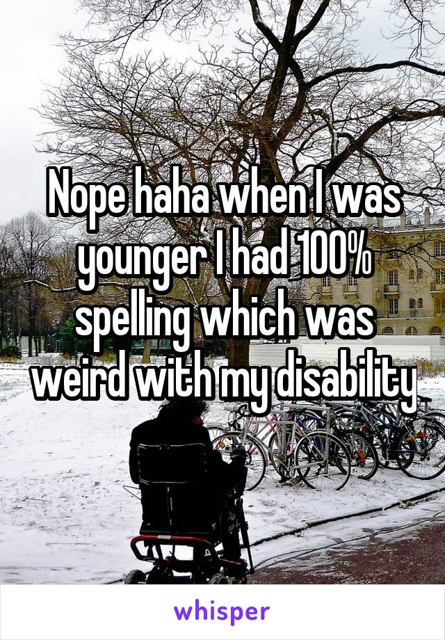 Nope haha when I was younger I had 100% spelling which was weird with my disability 