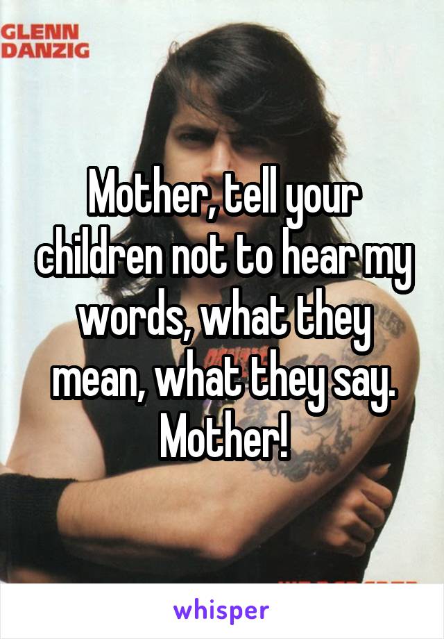 Mother, tell your children not to hear my words, what they mean, what they say. Mother!