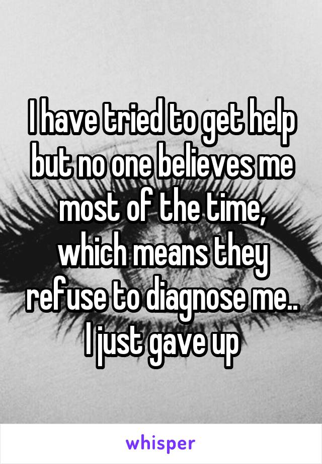 I have tried to get help but no one believes me most of the time, which means they refuse to diagnose me.. I just gave up
