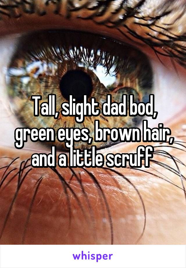Tall, slight dad bod, green eyes, brown hair, and a little scruff 