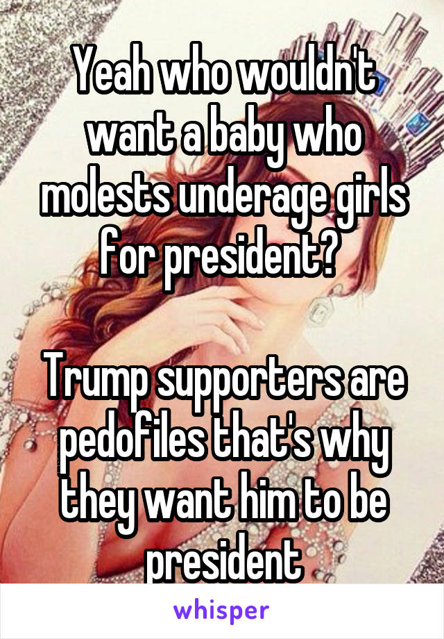 Yeah who wouldn't want a baby who molests underage girls for president? 

Trump supporters are pedofiles that's why they want him to be president