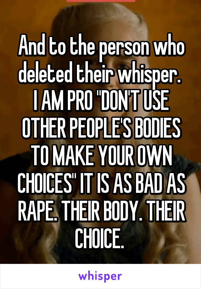 And to the person who deleted their whisper. 
I AM PRO "DON'T USE OTHER PEOPLE'S BODIES TO MAKE YOUR OWN CHOICES" IT IS AS BAD AS RAPE. THEIR BODY. THEIR CHOICE. 