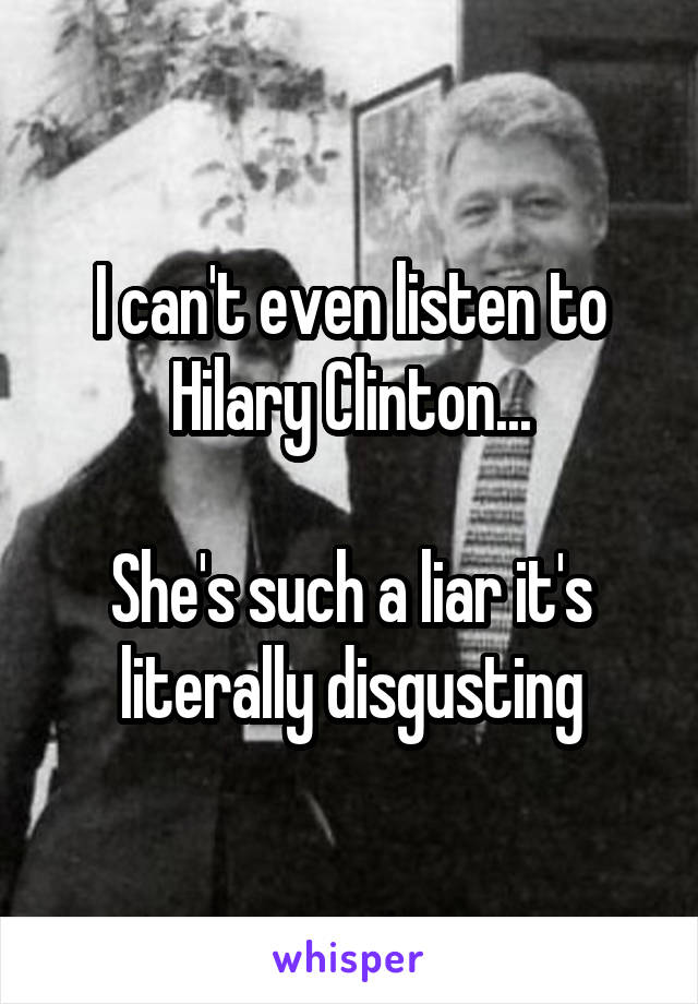 I can't even listen to Hilary Clinton...

She's such a liar it's literally disgusting