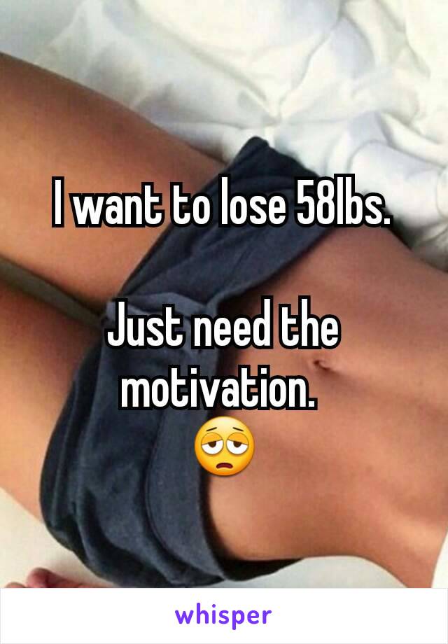 I want to lose 58lbs.

Just need the motivation. 
😩