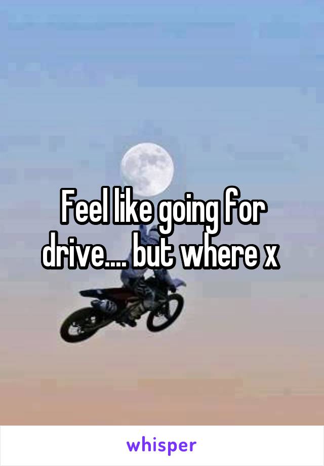 Feel like going for drive.... but where x 