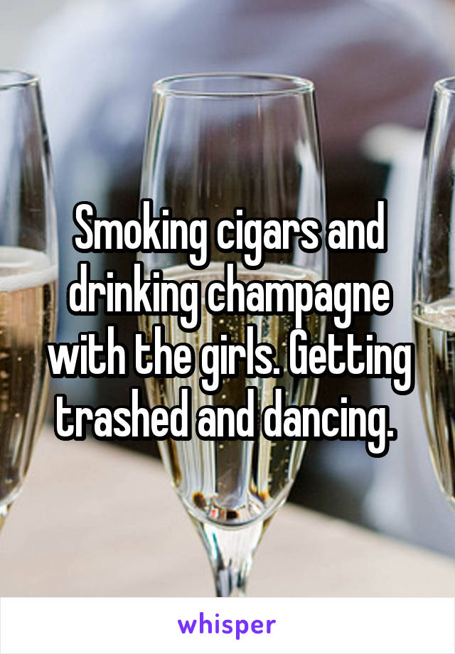 Smoking cigars and drinking champagne with the girls. Getting trashed and dancing. 
