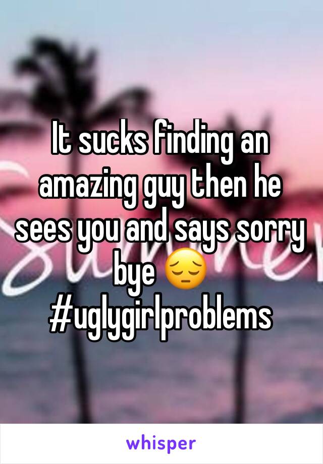 It sucks finding an amazing guy then he sees you and says sorry bye 😔 #uglygirlproblems