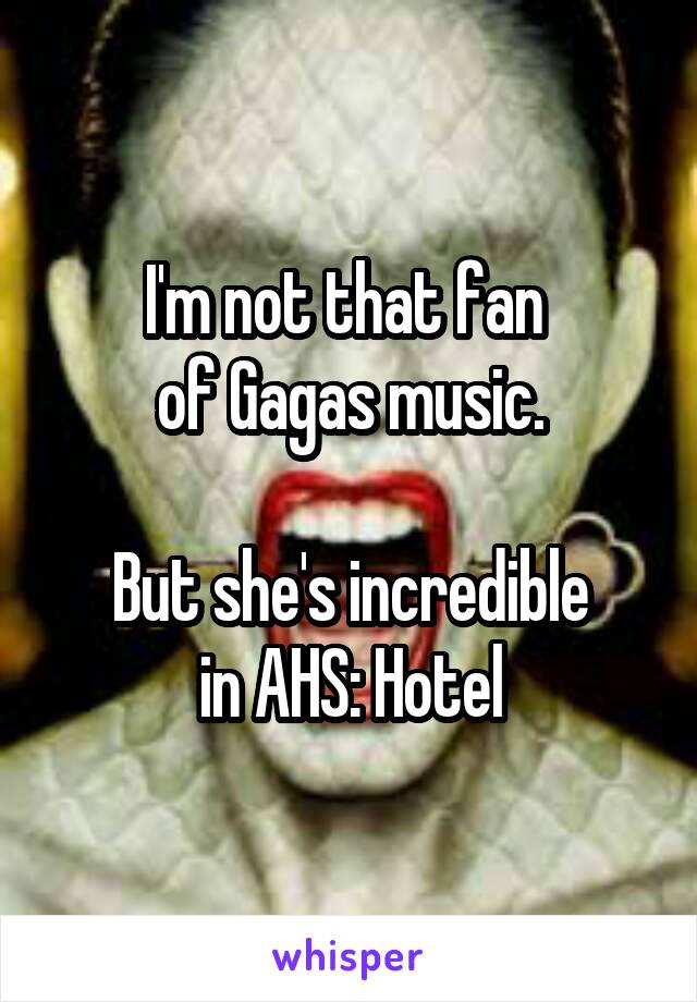 I'm not that fan 
of Gagas music.

But she's incredible
in AHS: Hotel