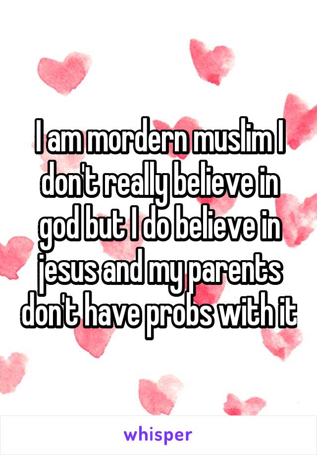 I am mordern muslim I don't really believe in god but I do believe in jesus and my parents don't have probs with it