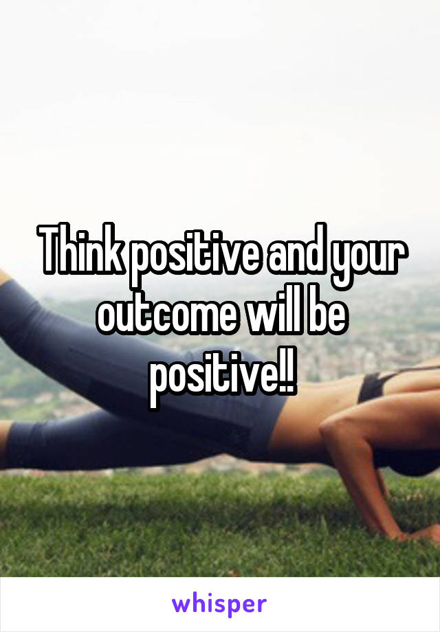 Think positive and your outcome will be positive!!