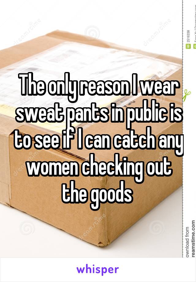 The only reason I wear sweat pants in public is to see if I can catch any women checking out the goods 