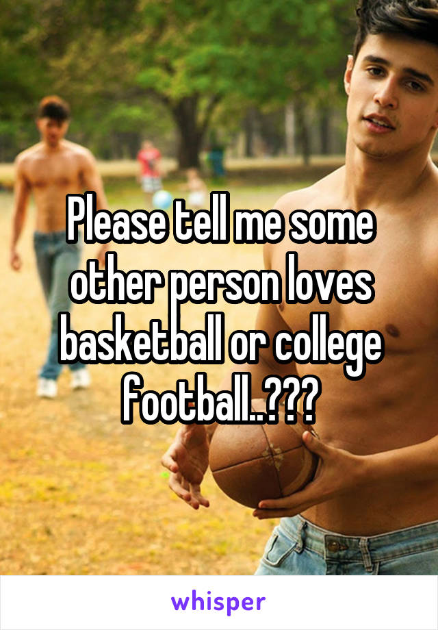 Please tell me some other person loves basketball or college football..???