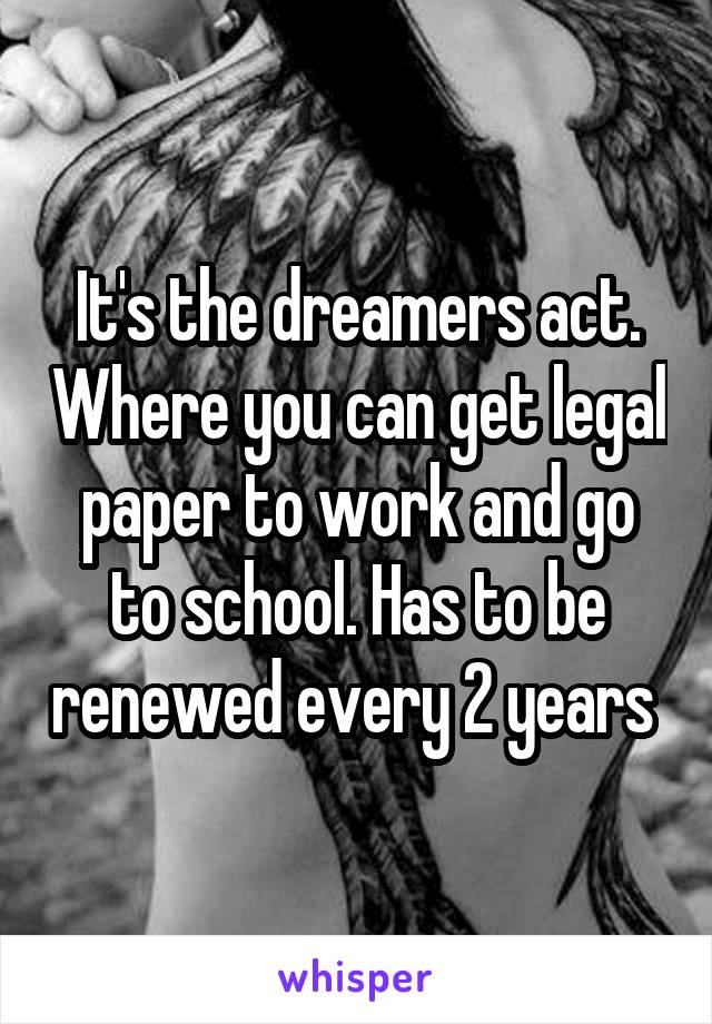 It's the dreamers act. Where you can get legal paper to work and go to school. Has to be renewed every 2 years 