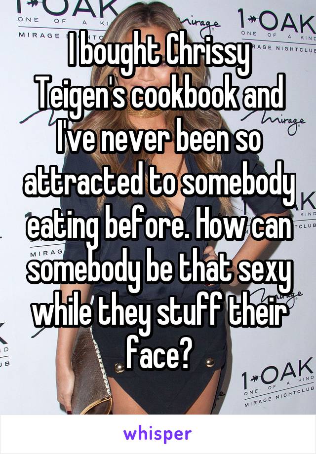 I bought Chrissy Teigen's cookbook and I've never been so attracted to somebody eating before. How can somebody be that sexy while they stuff their face?
