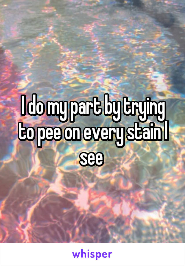 I do my part by trying to pee on every stain I see 