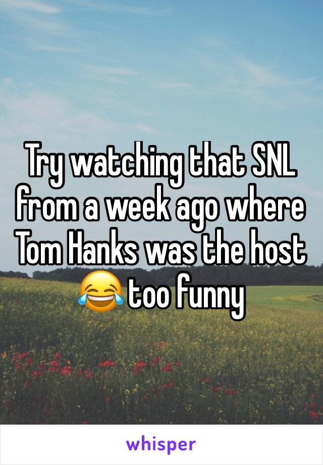 Try watching that SNL from a week ago where Tom Hanks was the host 😂 too funny