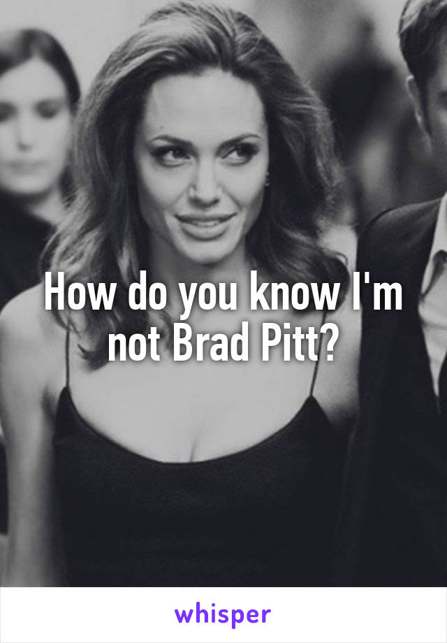 How do you know I'm not Brad Pitt?