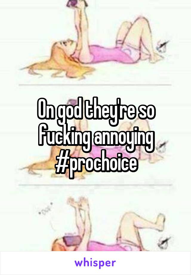On god they're so fucking annoying #prochoice